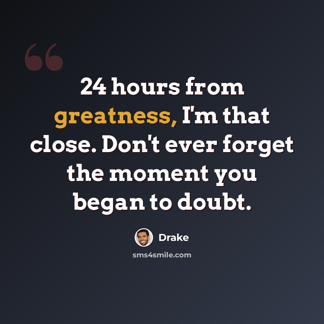 “24 hours from greatness, I'm that close. Don't ever forget the moment you began to doubt.” quote by Drake