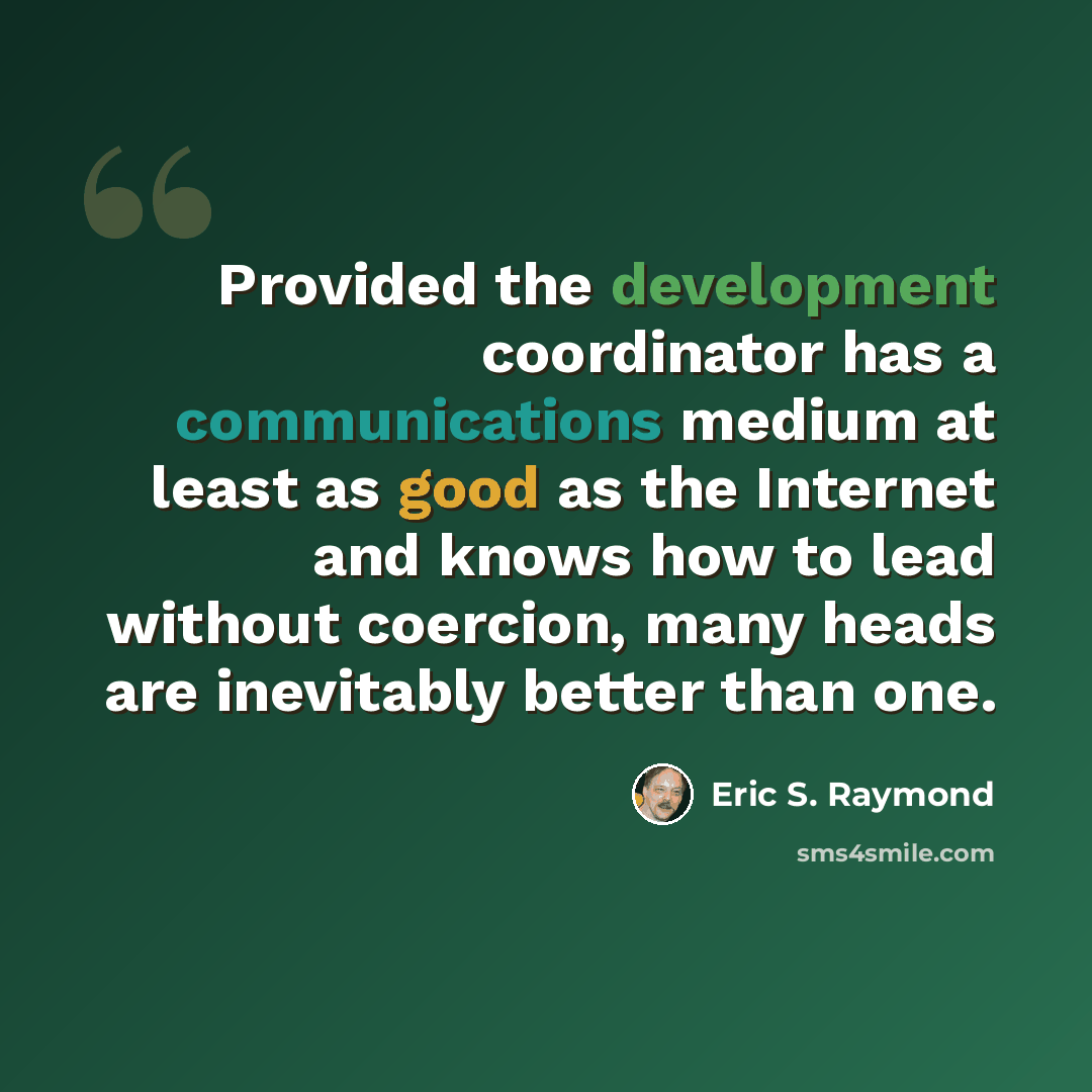“Provided the development coordinator has a communications medium at least as good as the Internet and knows how to lead without coercion, many heads are inevitably better than one.” quote by Eric S. Raymond