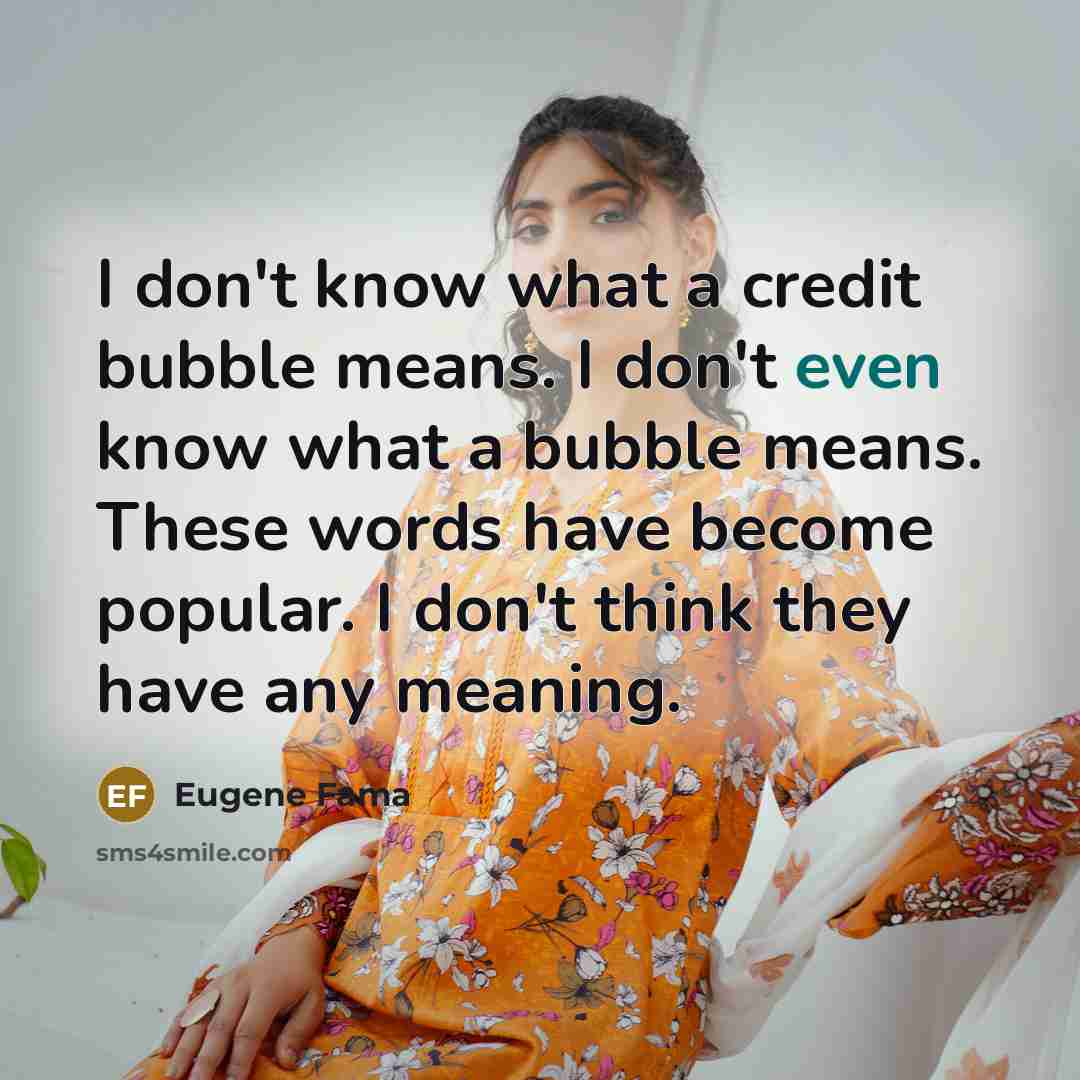 “I don't know what a credit bubble means. I don't even know what a bubble means. These words have become popular. I don't think they have any meaning.” quote by Eugene Fama