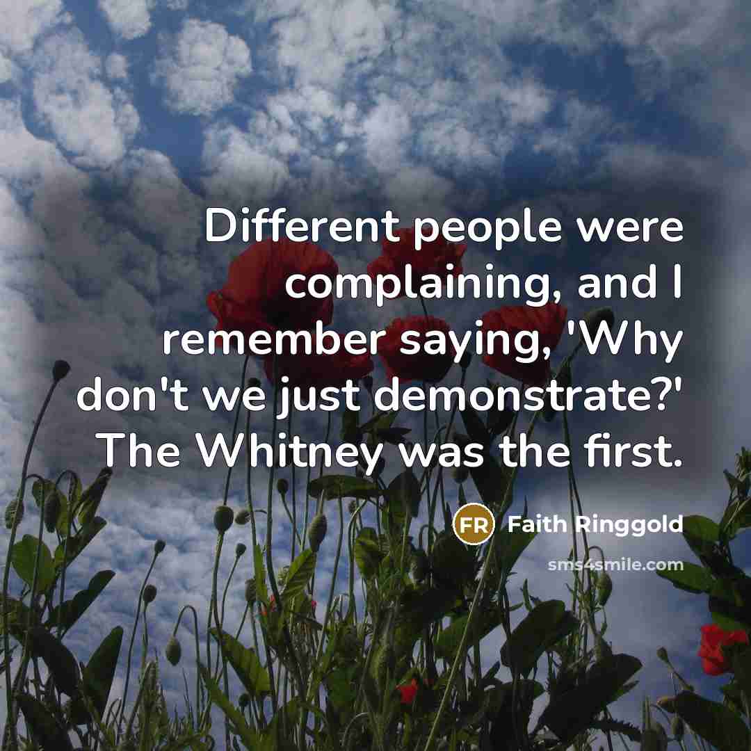 “Different people were complaining, and I remember saying, 'Why don't we just demonstrate?' The Whitney was the first.” quote by Faith Ringgold