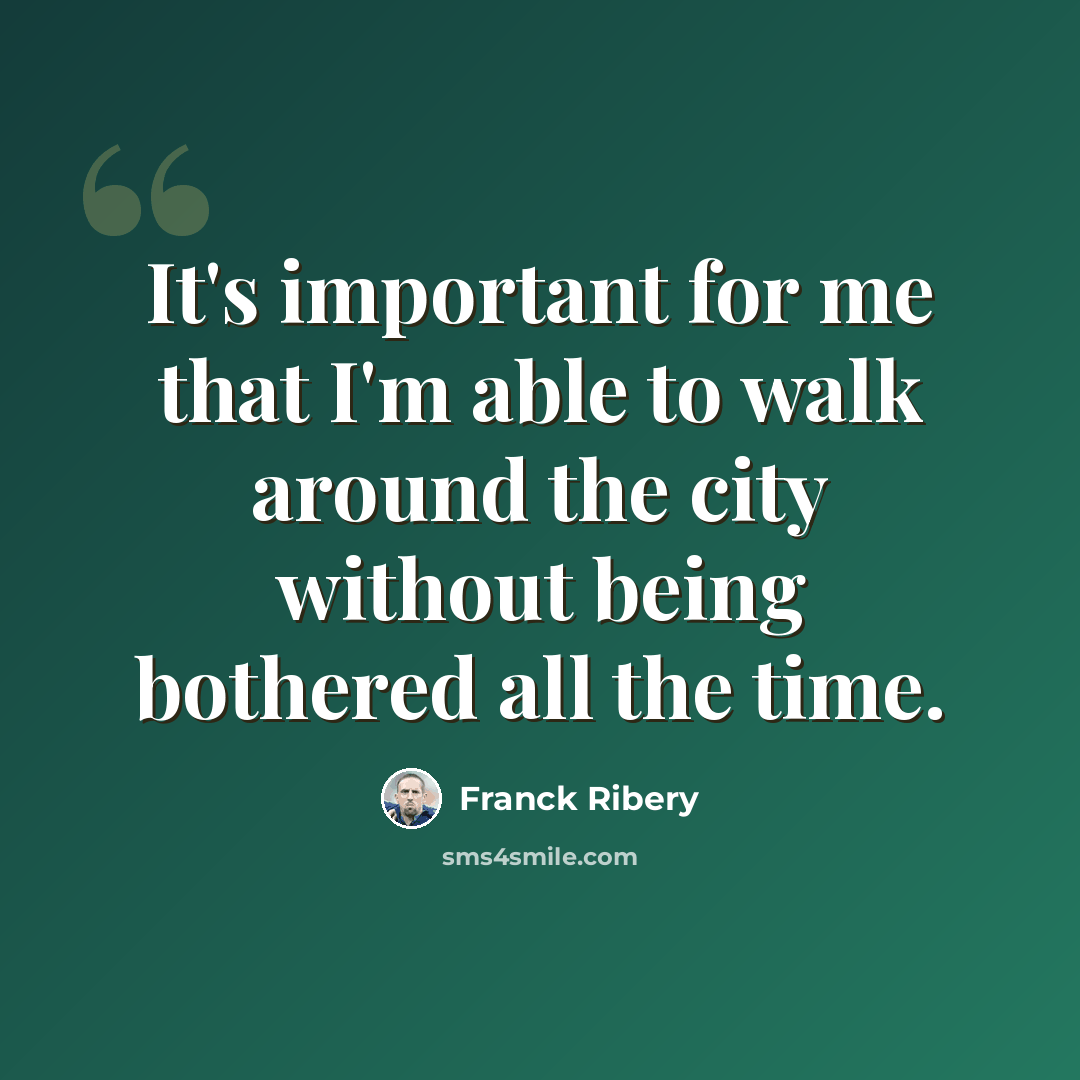 “It's important for me that I'm able to walk around the city without being bothered all the time.” quote by Franck Ribery