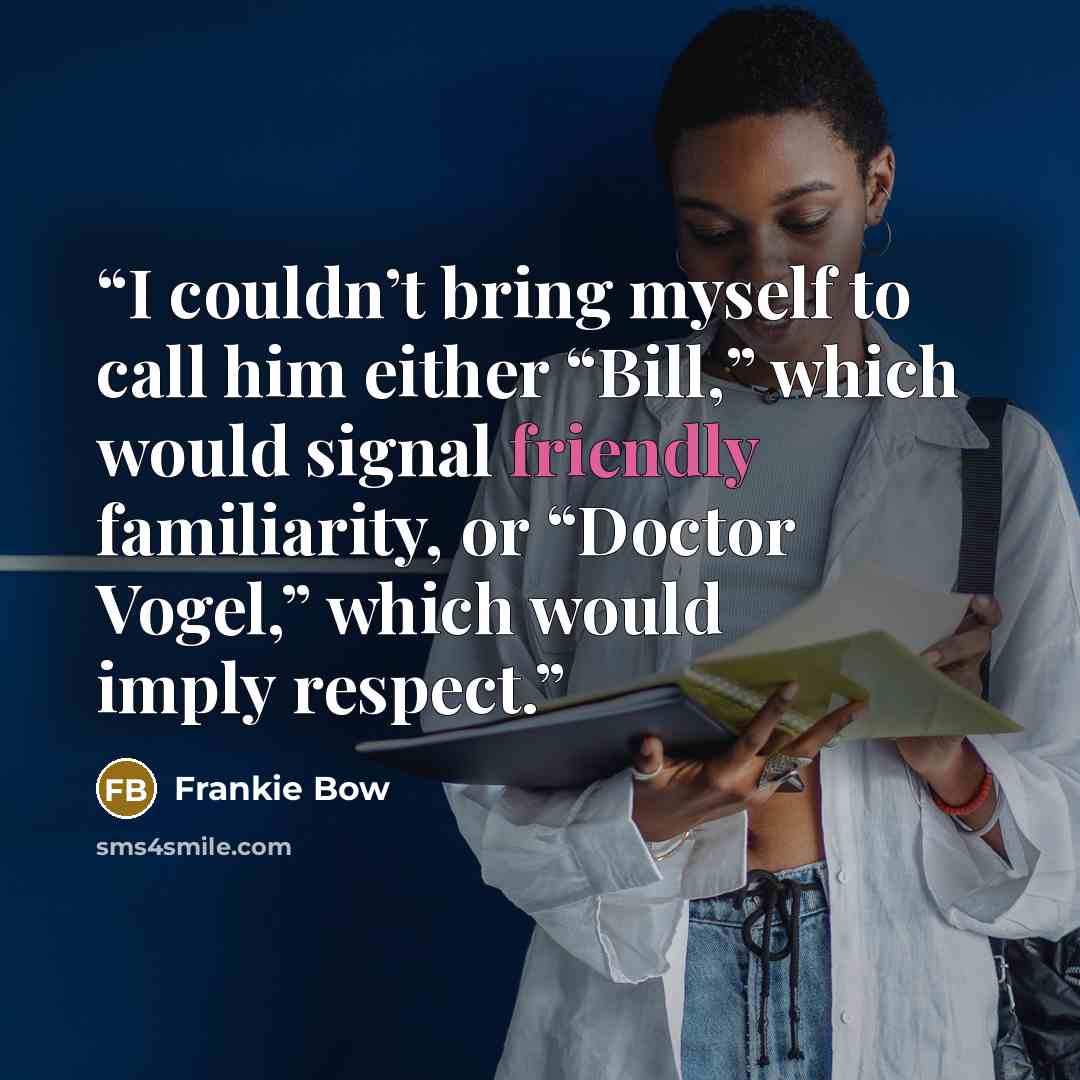 “I couldn’t bring myself to call him either “Bill,” which would signal friendly familiarity, or “Doctor Vogel,” which would imply respect.” quote by Frankie Bow