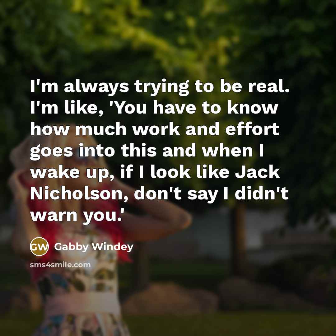 “I'm always trying to be real. I'm like, 'You have to know how much work and effort goes into this and when I wake up, if I look like Jack Nicholson, don't say I didn't warn you.'” quote by Gabby Windey