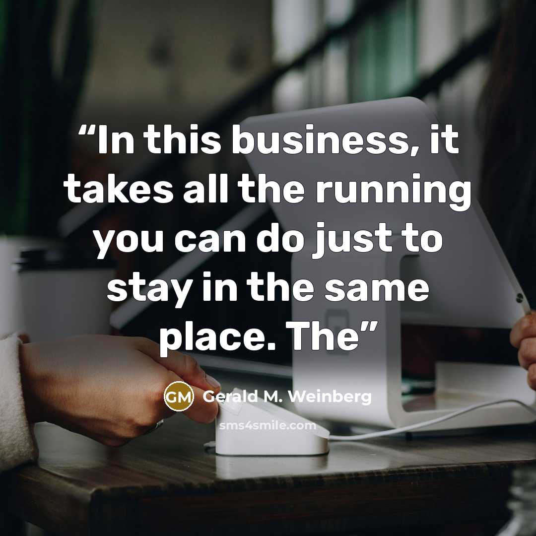 “In this business, it takes all the running you can do just to stay in the same place. The” quote by Gerald M. Weinberg