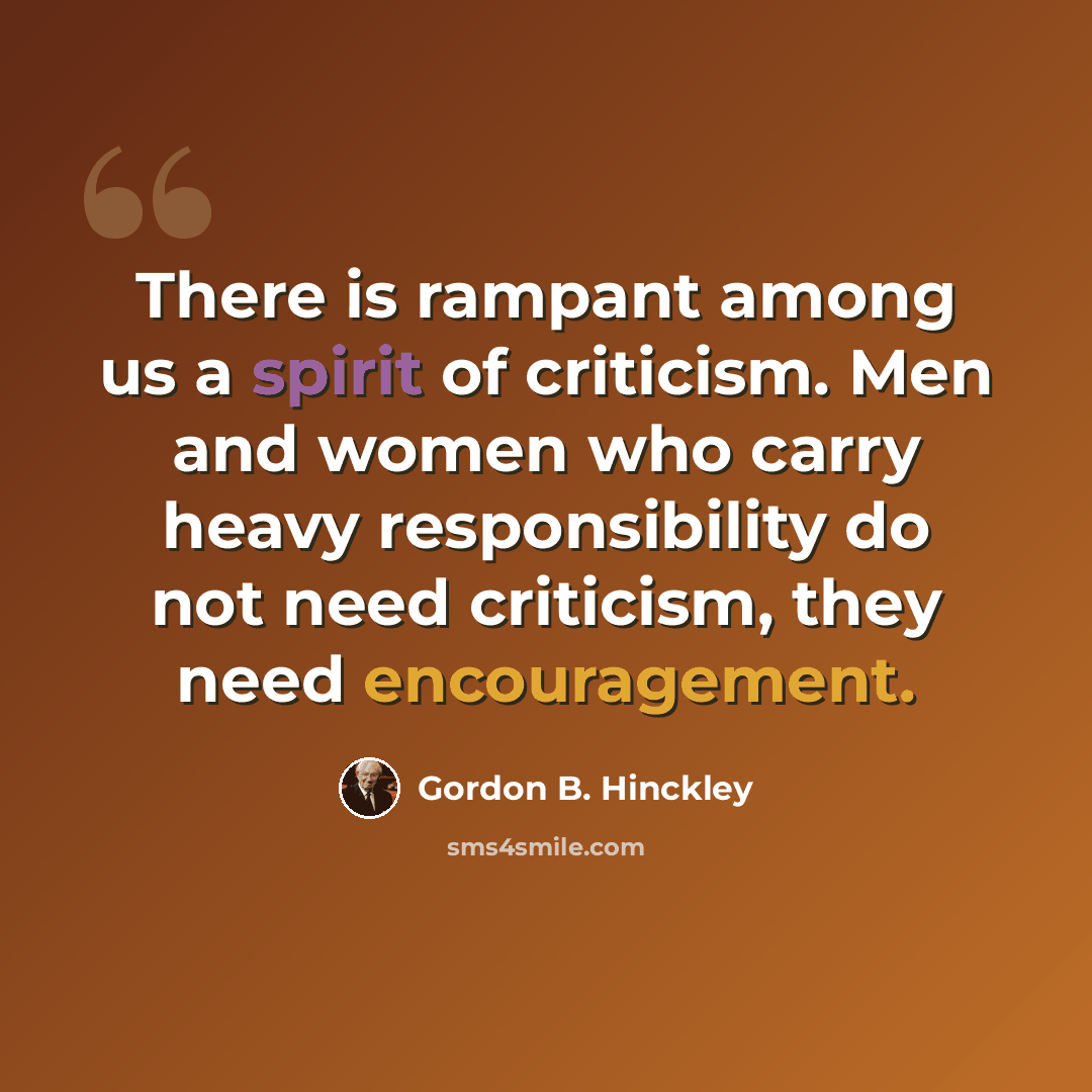 “There is rampant among us a spirit of criticism. Men and women who carry heavy responsibility do not need criticism, they need encouragement.” quote by Gordon B. Hinckley