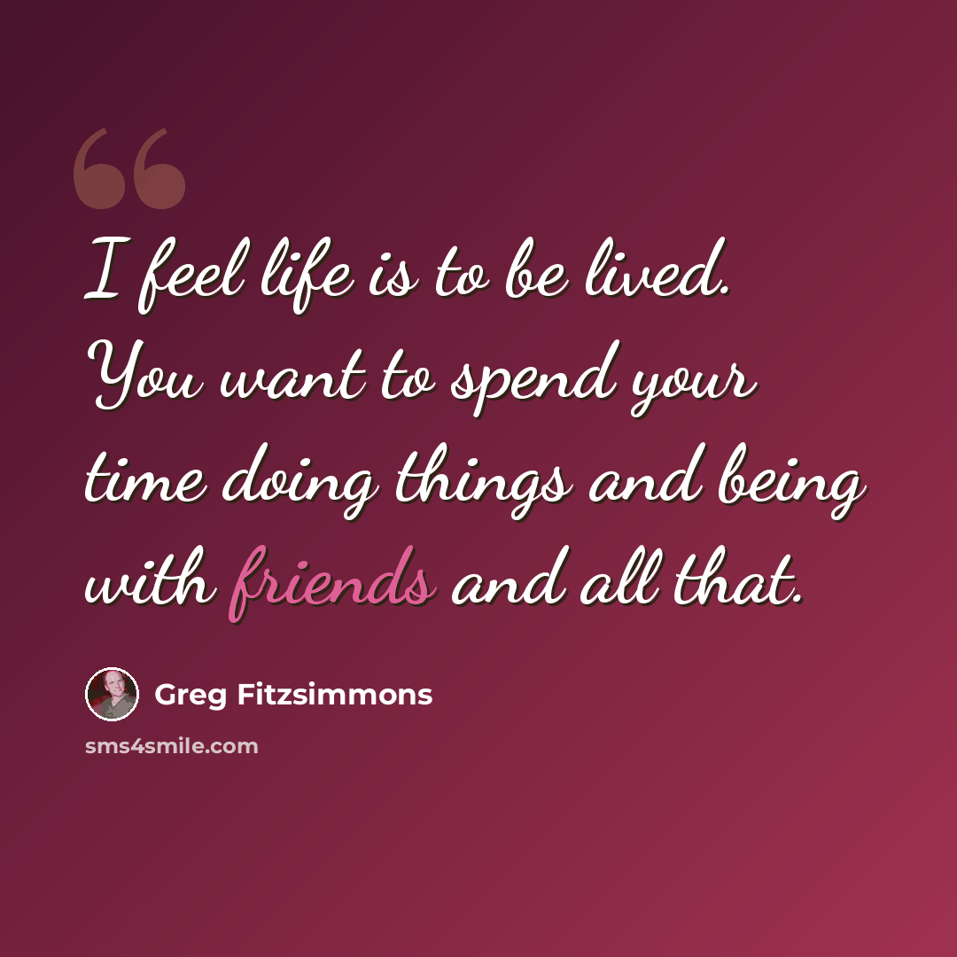 “I feel life is to be lived. You want to spend your time doing things and being with friends and all that.” quote by Greg Fitzsimmons