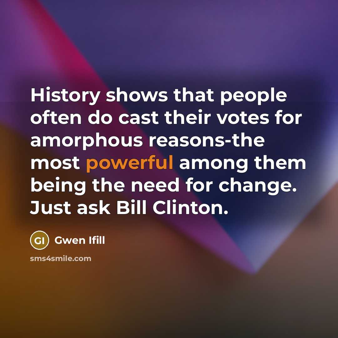 “History shows that people often do cast their votes for amorphous reasons-the most powerful among them being the need for change. Just ask Bill Clinton.” quote by Gwen Ifill