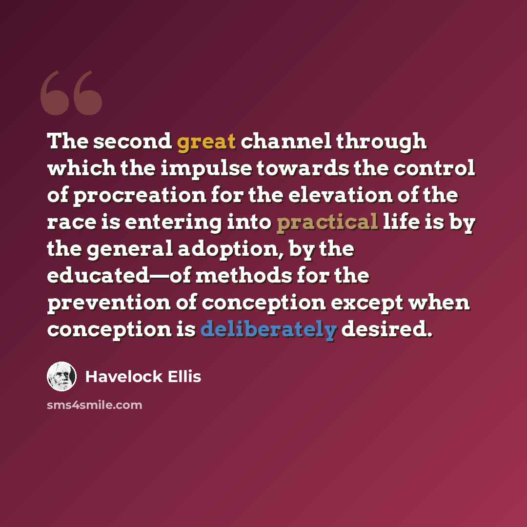 “The second great channel through which the impulse towards the control of procreation for the elevation of the race is entering into practical life is by the general adoption, by the educated—of methods for the prevention of conception except when conception is deliberately desired.” quote by Havelock Ellis