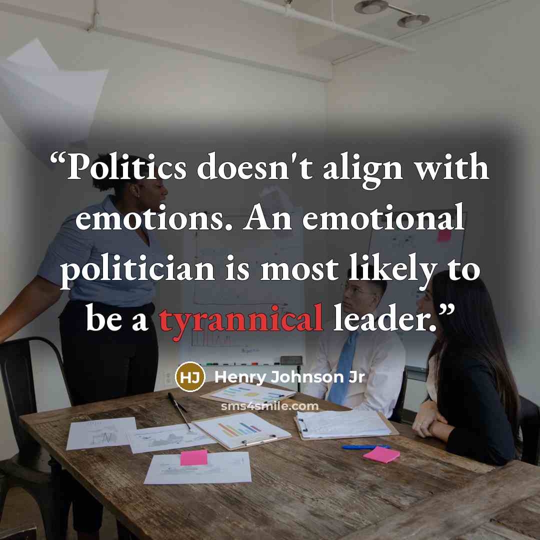 “Politics doesn't align with emotions. An emotional politician is most likely to be a tyrannical leader.” quote by Henry Johnson Jr