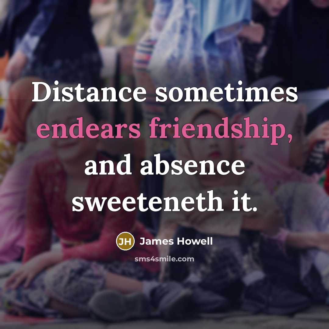 “Distance sometimes endears friendship, and absence sweeteneth it.” quote by James Howell