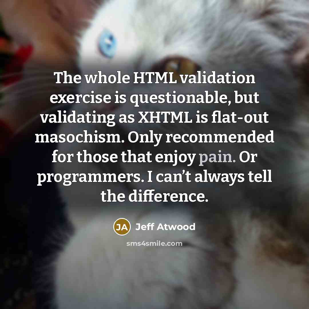 “The whole HTML validation exercise is questionable, but validating as XHTML is flat-out masochism. Only recommended for those that enjoy pain. Or programmers. I can’t always tell the difference.” quote by Jeff Atwood