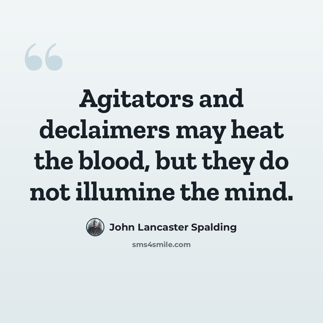“Agitators and declaimers may heat the blood, but they do not illumine the mind.” quote by John Lancaster Spalding
