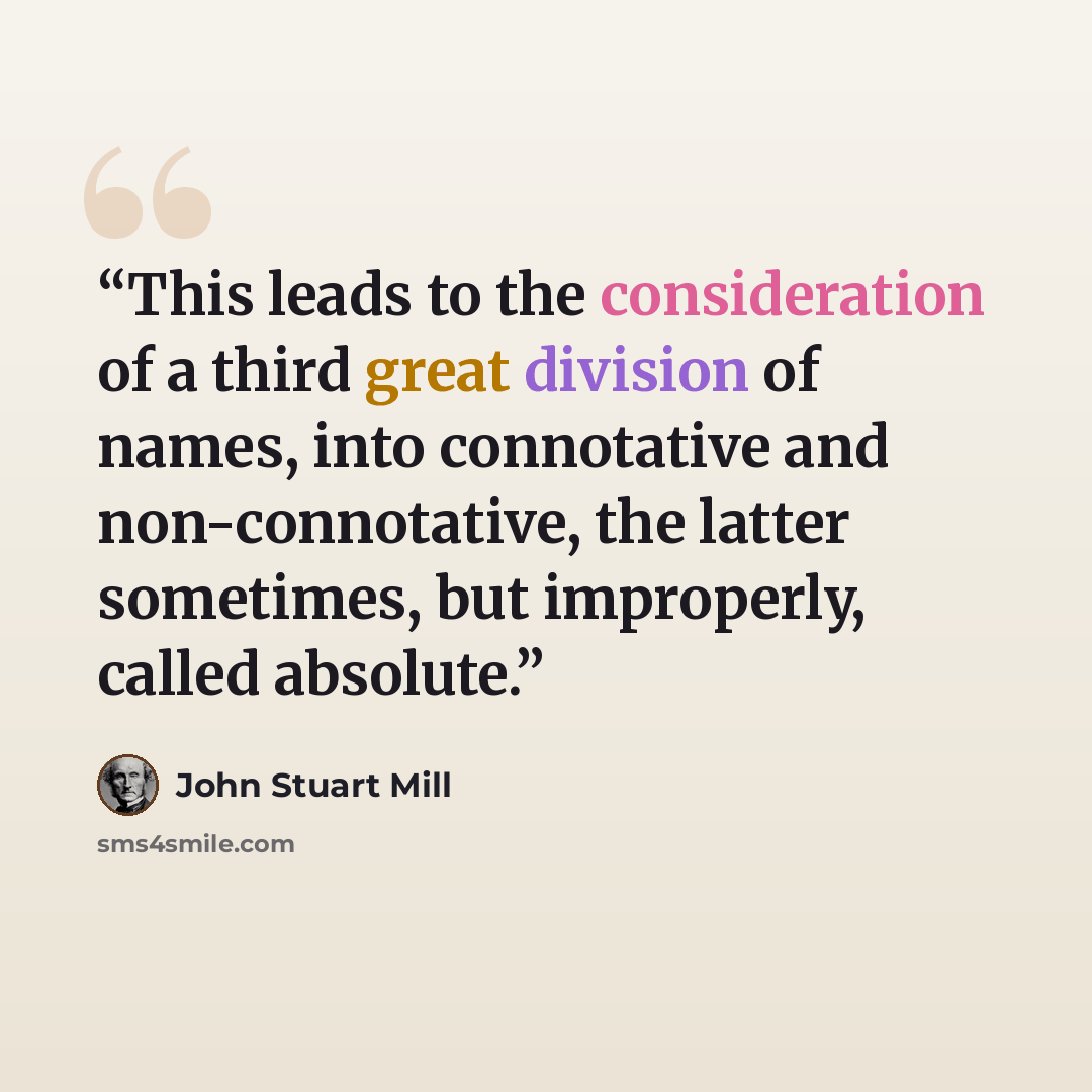 “This leads to the consideration of a third great division of names, into connotative and non-connotative, the latter sometimes, but improperly, called absolute.” quote by John Stuart Mill