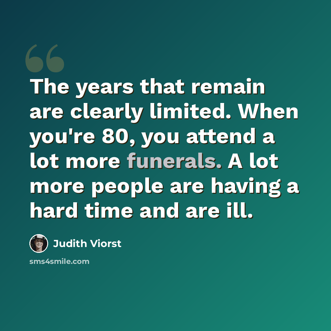 “The years that remain are clearly limited. When you're 80, you attend a lot more funerals. A lot more people are having a hard time and are ill.” quote by Judith Viorst