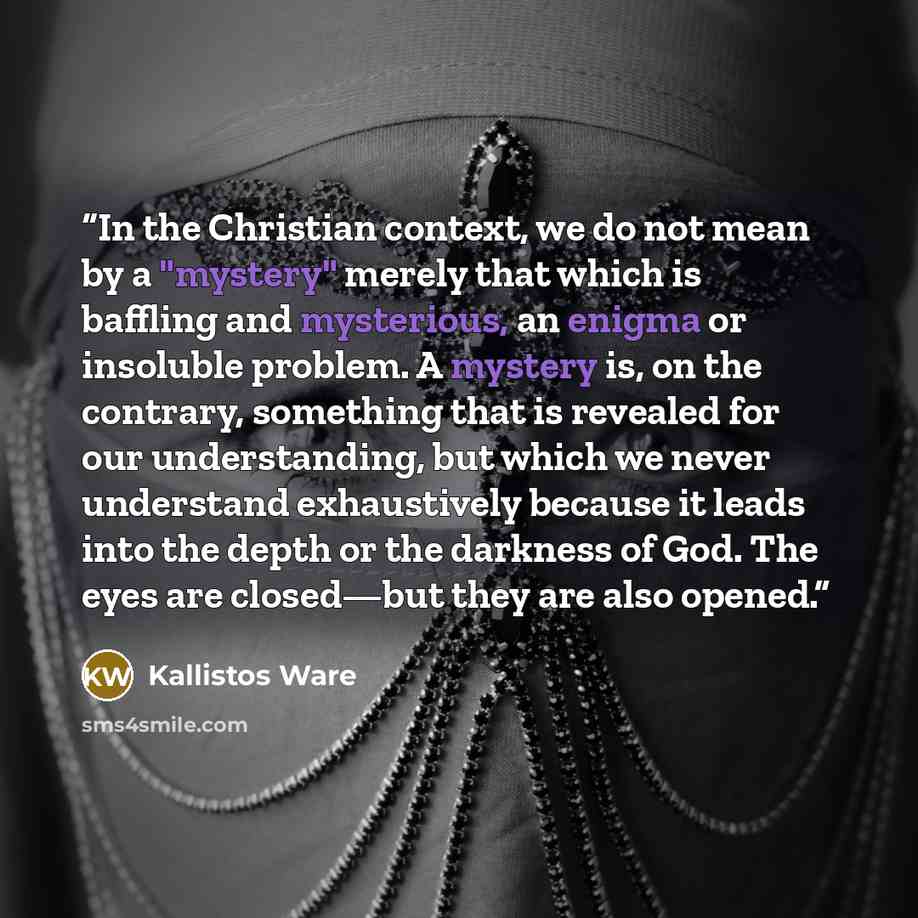 “In the Christian context, we do not mean by a "mystery" merely that which is baffling and mysterious, an enigma or insoluble problem. A mystery is, on the contrary, something that is revealed for our understanding, but which we never understand exhaustively because it leads into the depth or the…” quote by Kallistos Ware