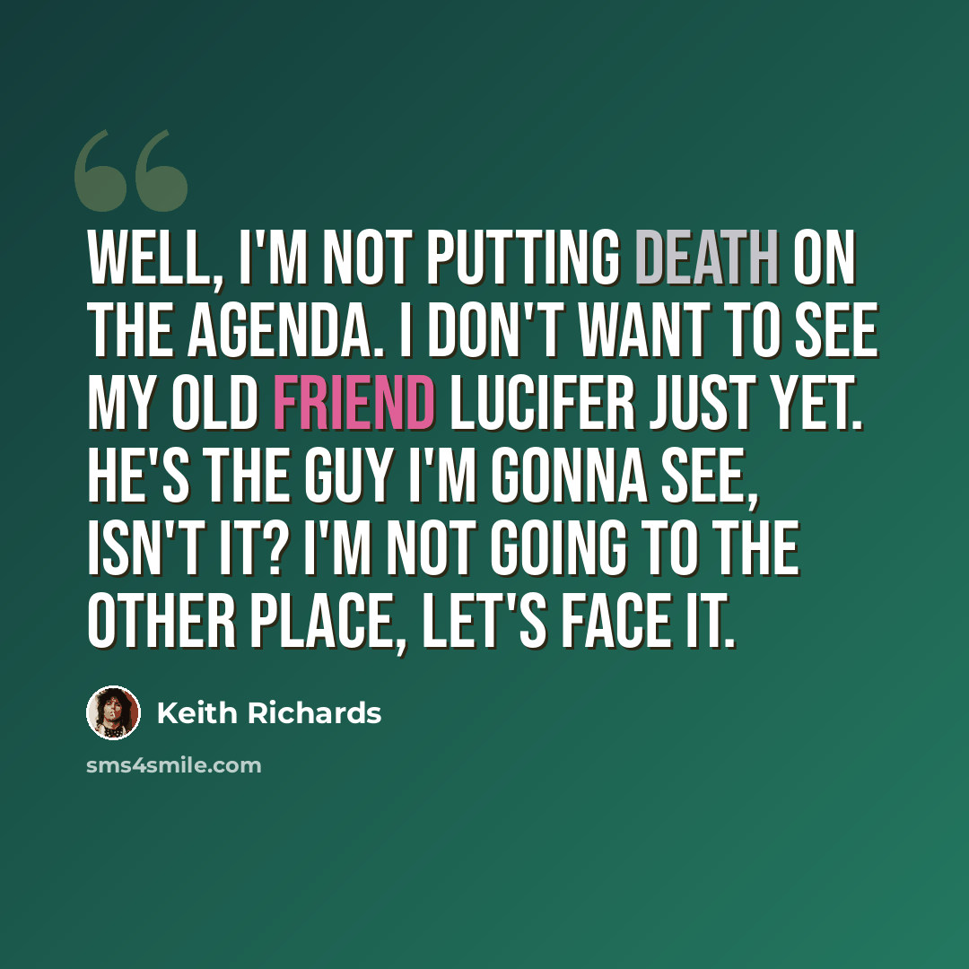 “Well, I'm not putting death on the agenda. I don't want to see my old friend Lucifer just yet. He's the guy I'm gonna see, isn't it? I'm not going to the Other Place, let's face it.” quote by Keith Richards