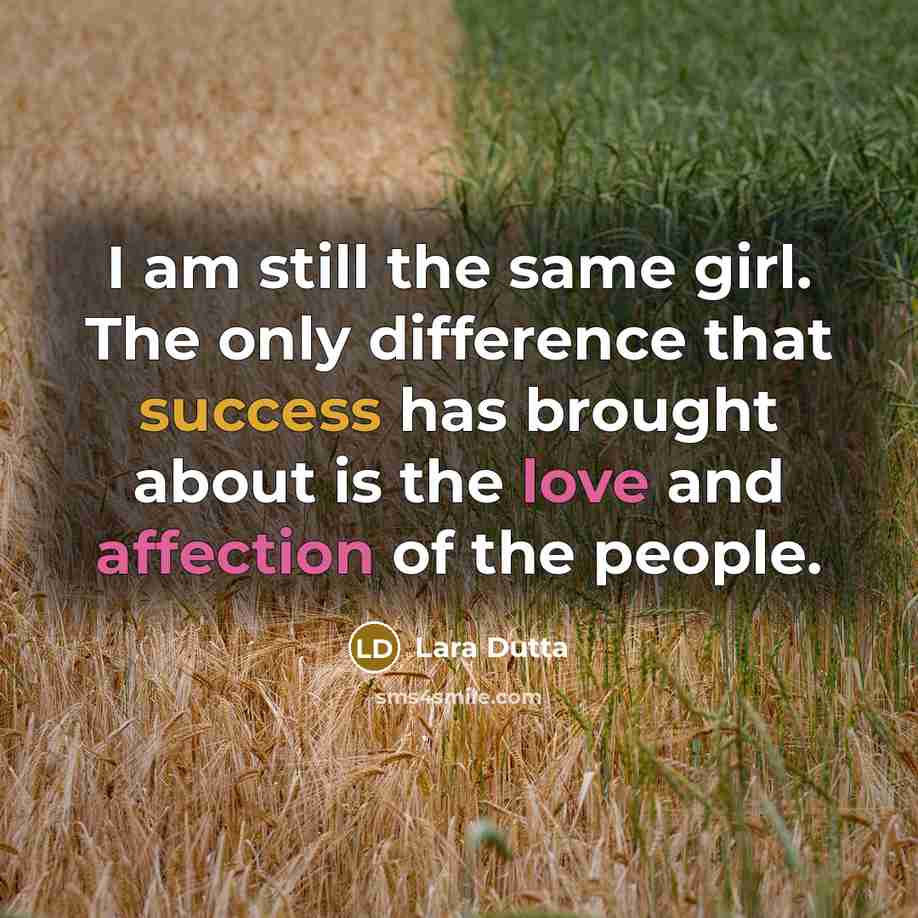“I am still the same girl. The only difference that success has brought about is the love and affection of the people.” quote by Lara Dutta