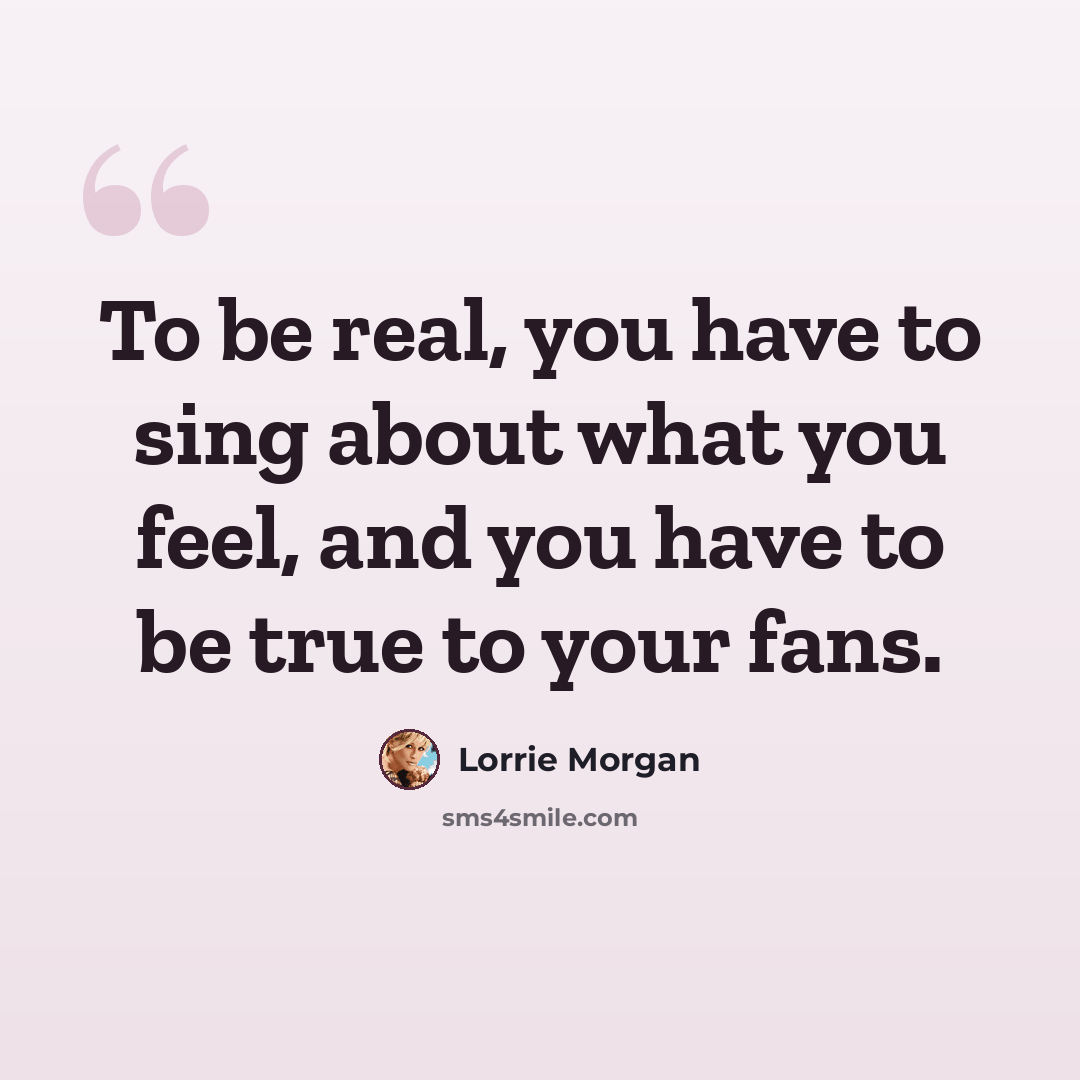 “To be real, you have to sing about what you feel, and you have to be true to your fans.” quote by Lorrie Morgan