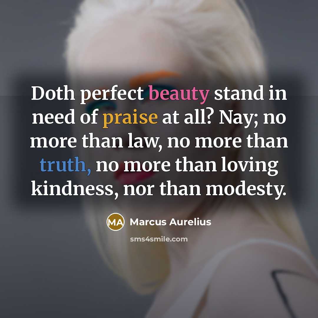 “Doth perfect beauty stand in need of praise at all? Nay; no more than law, no more than truth, no more than loving kindness, nor than modesty.” quote by Marcus Aurelius