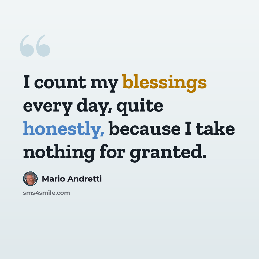 “I count my blessings every day, quite honestly, because I take nothing for granted.” quote by Mario Andretti