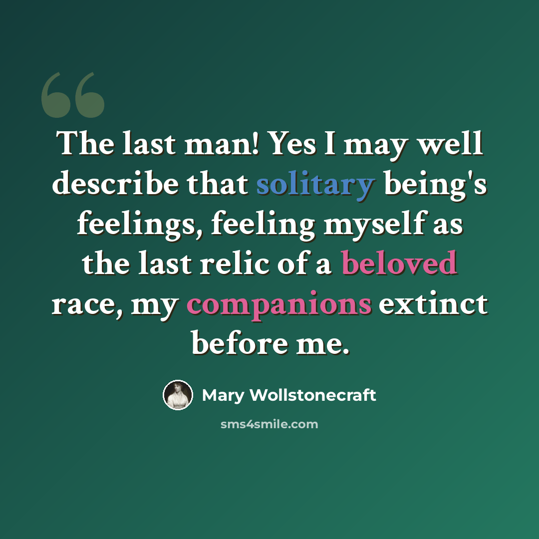 “The last man! Yes I may well describe that solitary being's feelings, feeling myself as the last relic of a beloved race, my companions extinct before me.” quote by Mary Wollstonecraft
