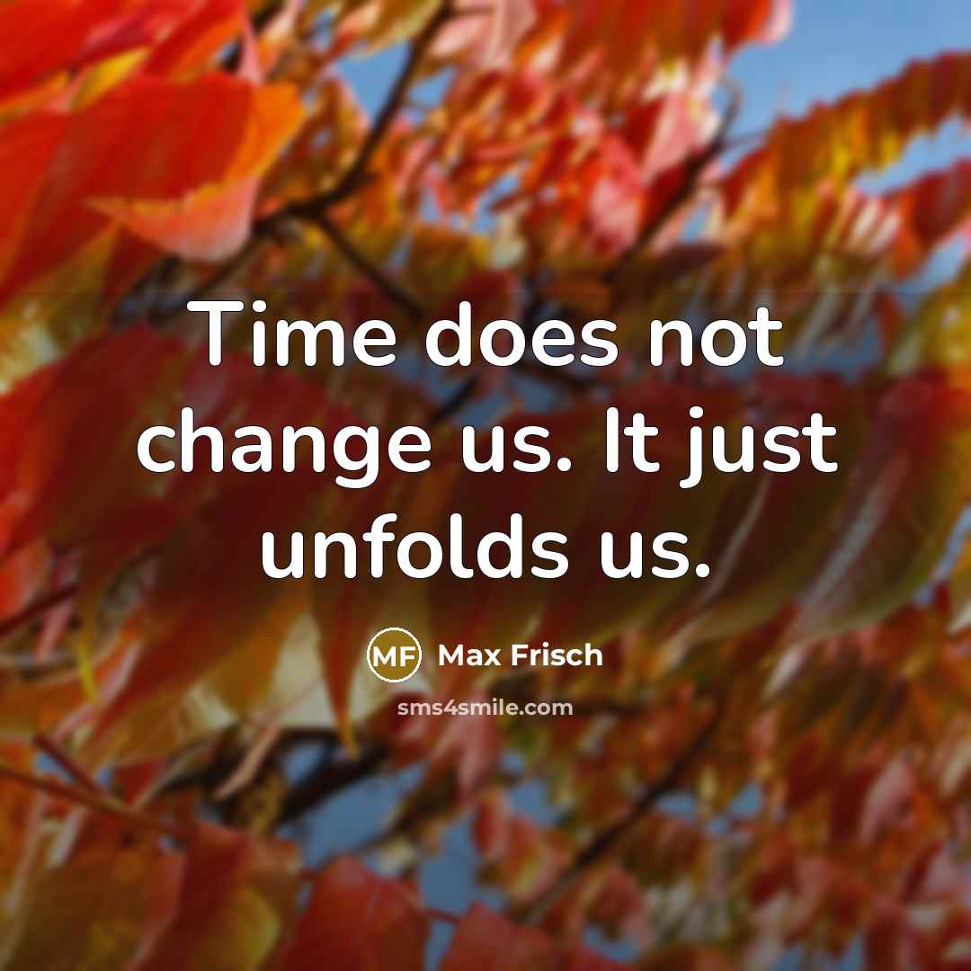 “Time does not change us. It just unfolds us.” quote by Max Frisch