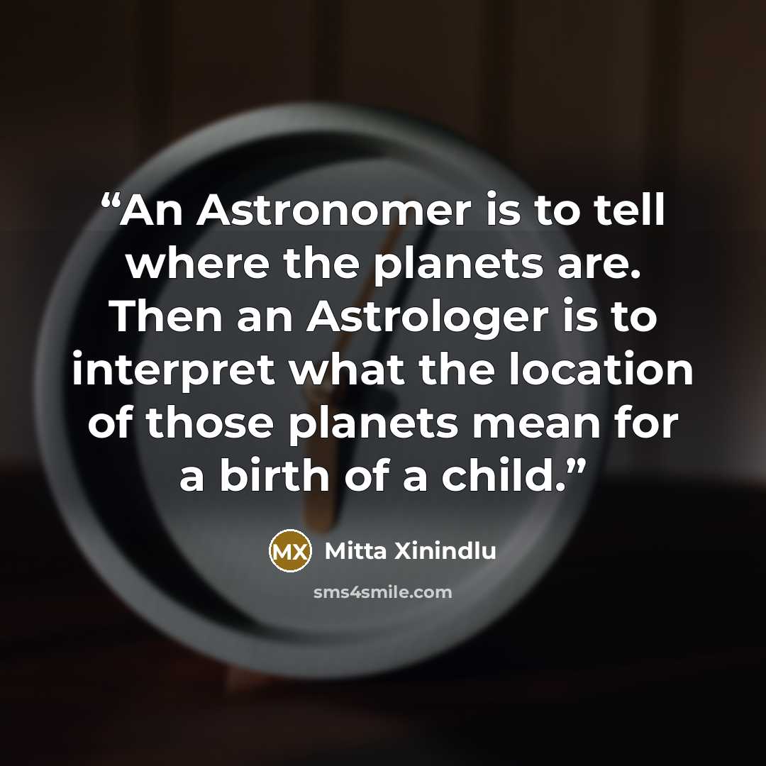 “An Astronomer is to tell where the planets are. Then an Astrologer is to interpret what the location of those planets mean for a birth of a child.” quote by Mitta Xinindlu