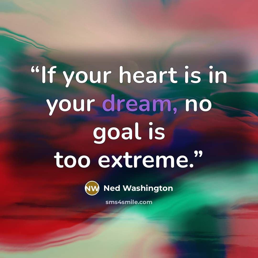 “If your heart is in your dream, no goal is too extreme.” quote by Ned Washington