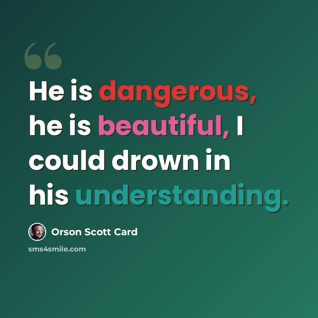 “He is dangerous, he is beautiful, I could drown in his understanding.” quote by Orson Scott Card