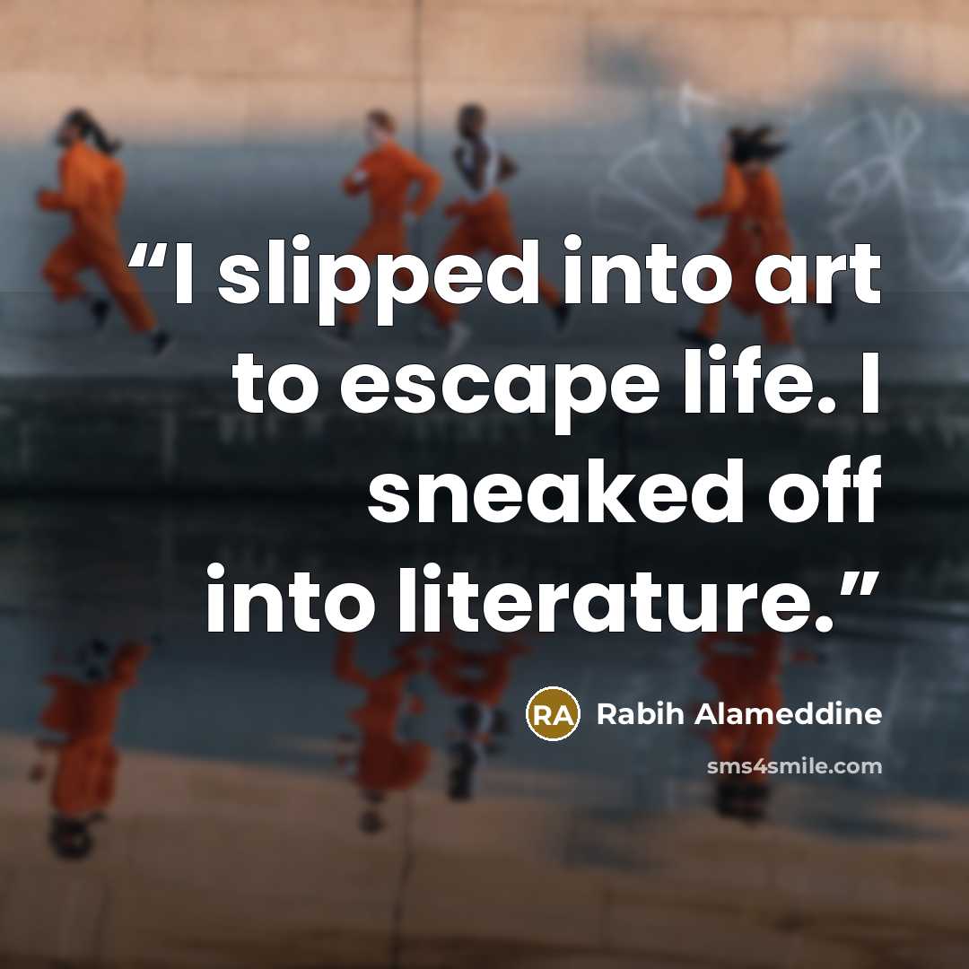 “I slipped into art to escape life. I sneaked off into literature.” quote by Rabih Alameddine