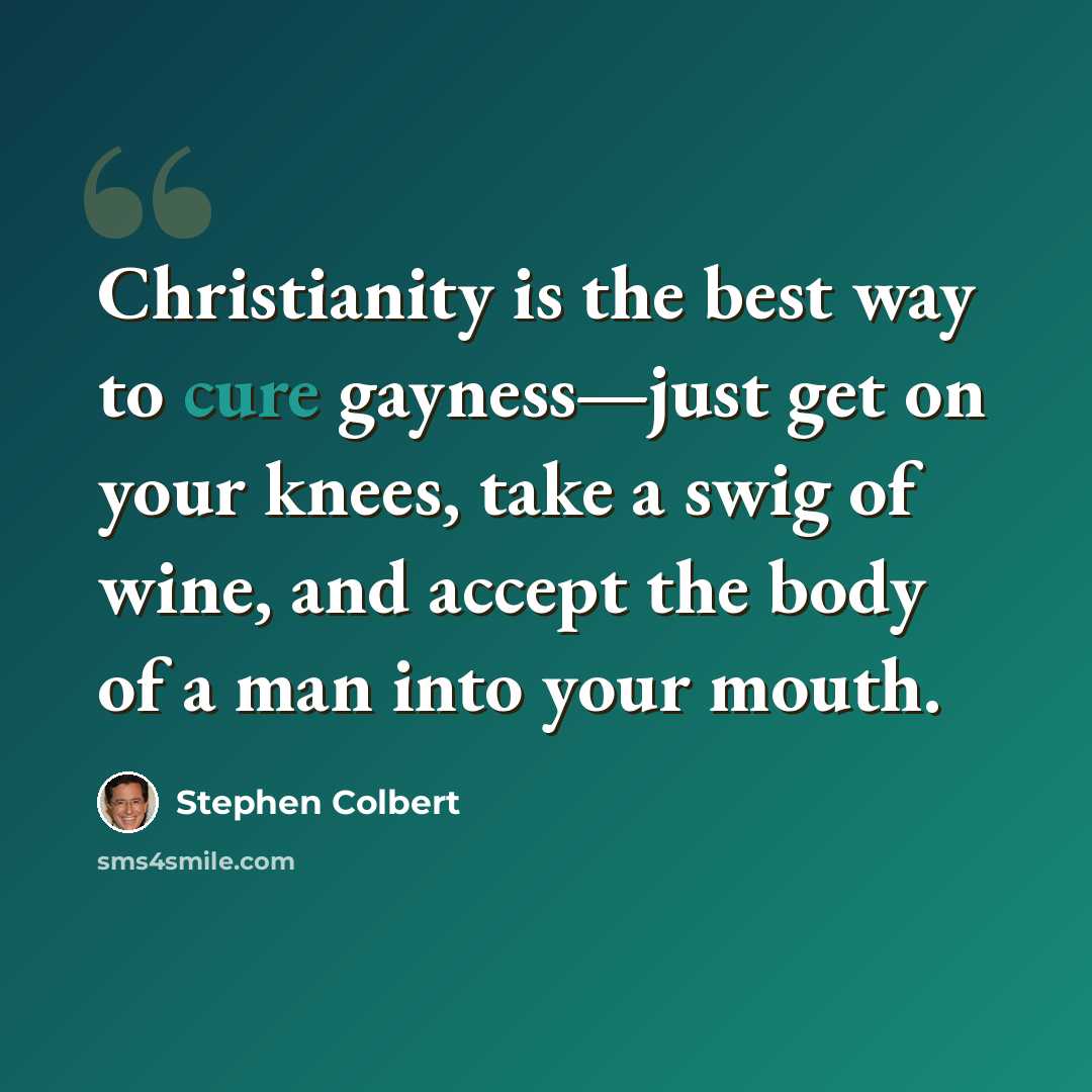 “Christianity is the best way to cure gayness—just get on your knees, take a swig of wine, and accept the body of a man into your mouth.” quote by Stephen Colbert