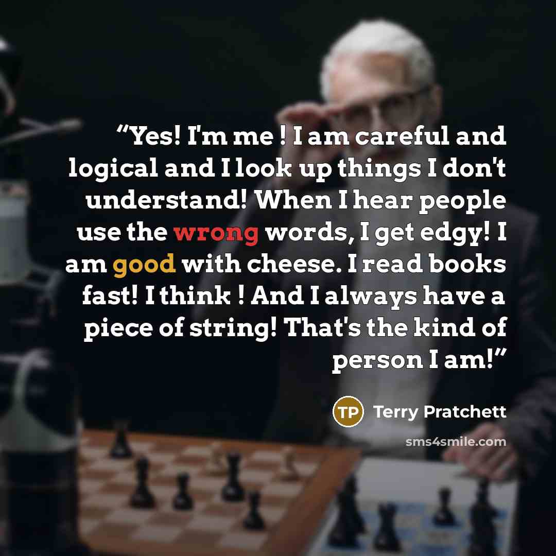 “Yes! I'm me ! I am careful and logical and I look up things I don't understand! When I hear people use the wrong words, I get edgy! I am good with cheese. I read books fast! I think ! And I always have a piece of string! That's the kind of person I am!” quote by Terry Pratchett