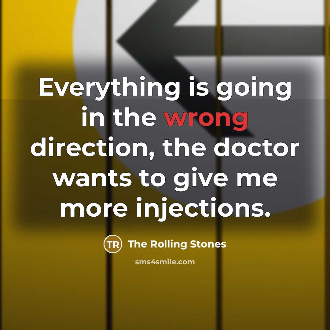“Everything is going in the wrong direction, the doctor wants to give me more injections.” quote by The Rolling Stones