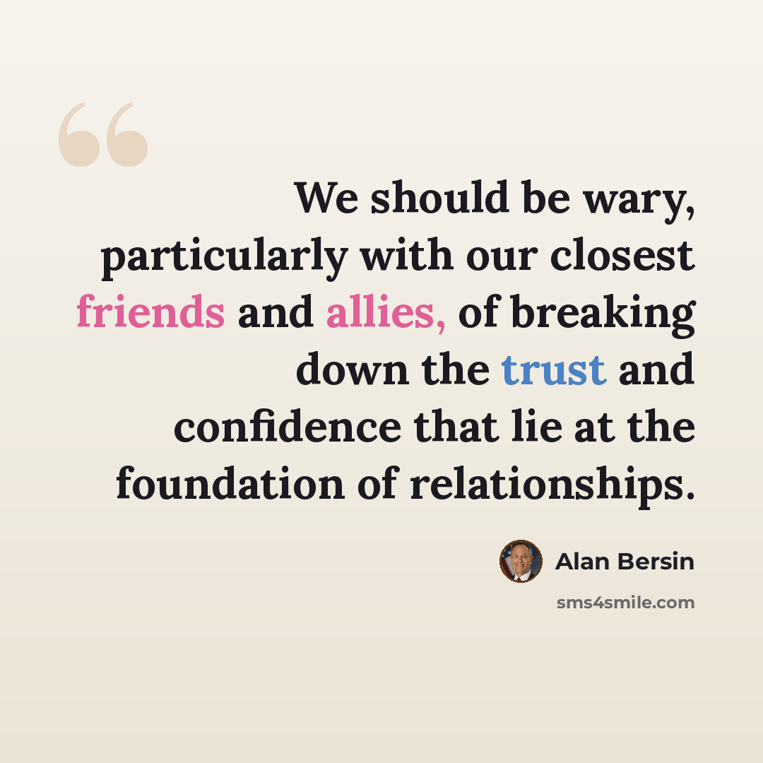 “We should be wary, particularly with our closest friends and allies, of breaking down the trust and confidence that lie at the foundation of relationships.” quote by Alan Bersin