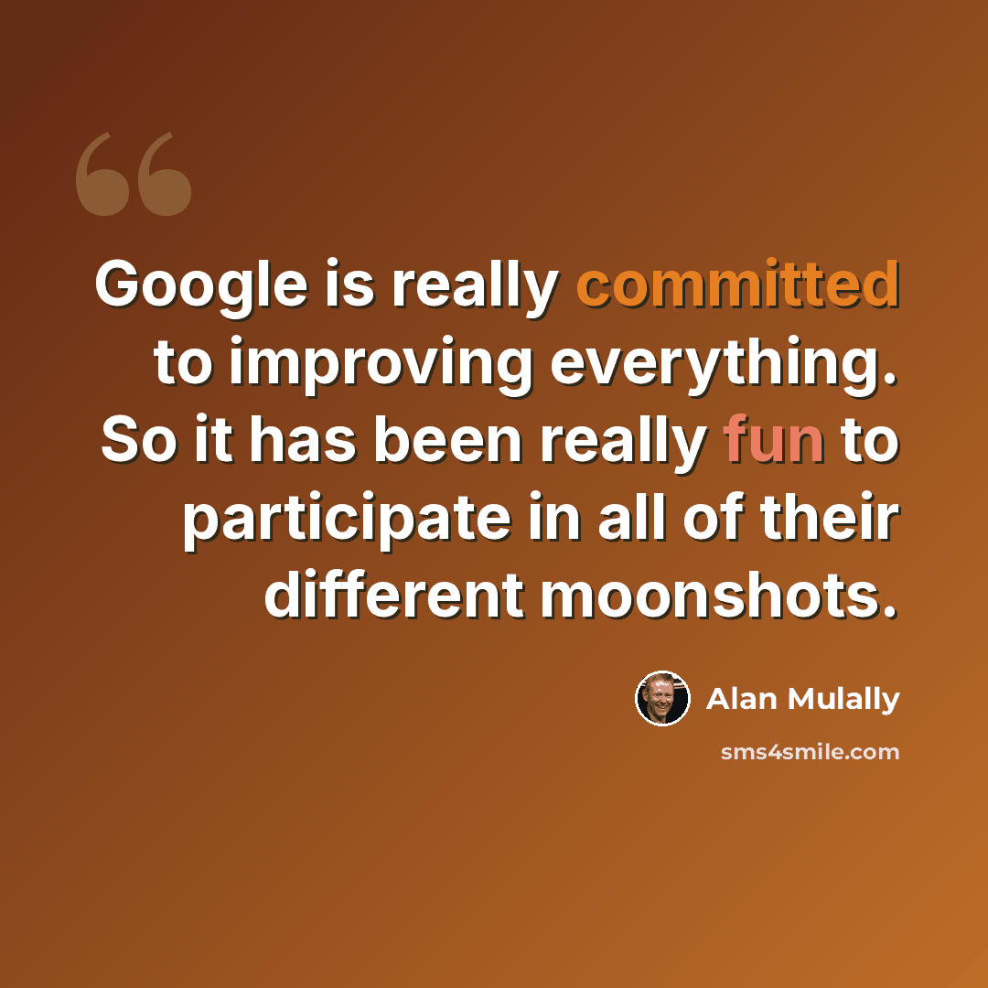 “Google is really committed to improving everything. So it has been really fun to participate in all of their different moonshots.” quote by Alan Mulally