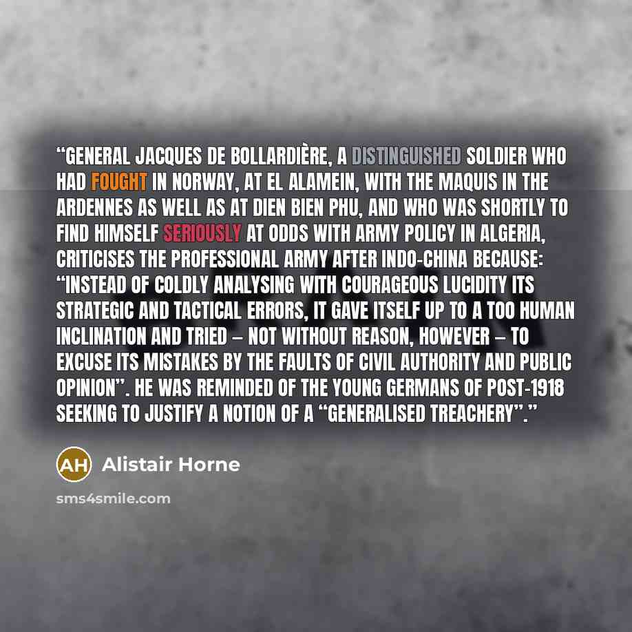 “General Jacques de Bollardière, a distinguished soldier who had fought in Norway, at El Alamein, with the maquis in the Ardennes as well as at Dien Bien Phu, and who was shortly to find himself seriously at odds with army policy in Algeria, criticises the professional army after Indo-China…” quote by Alistair Horne