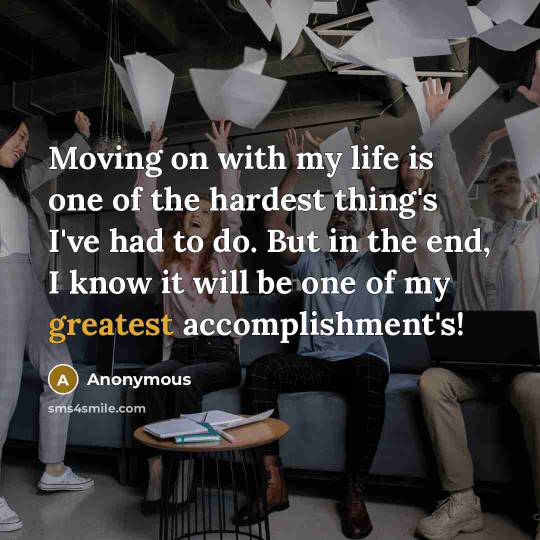“Moving on with my life is one of the hardest thing's I've had to do. But in the end, I know it will be one of my greatest accomplishment's!” quote by Anonymous