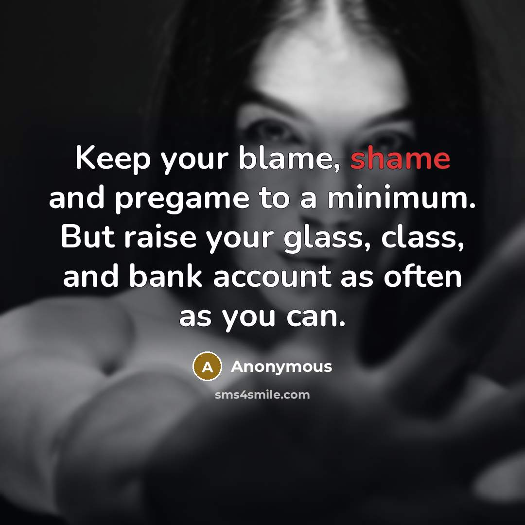 “Keep your blame, shame and pregame to a minimum. But raise your glass, class, and bank account as often as you can.” quote by Anonymous