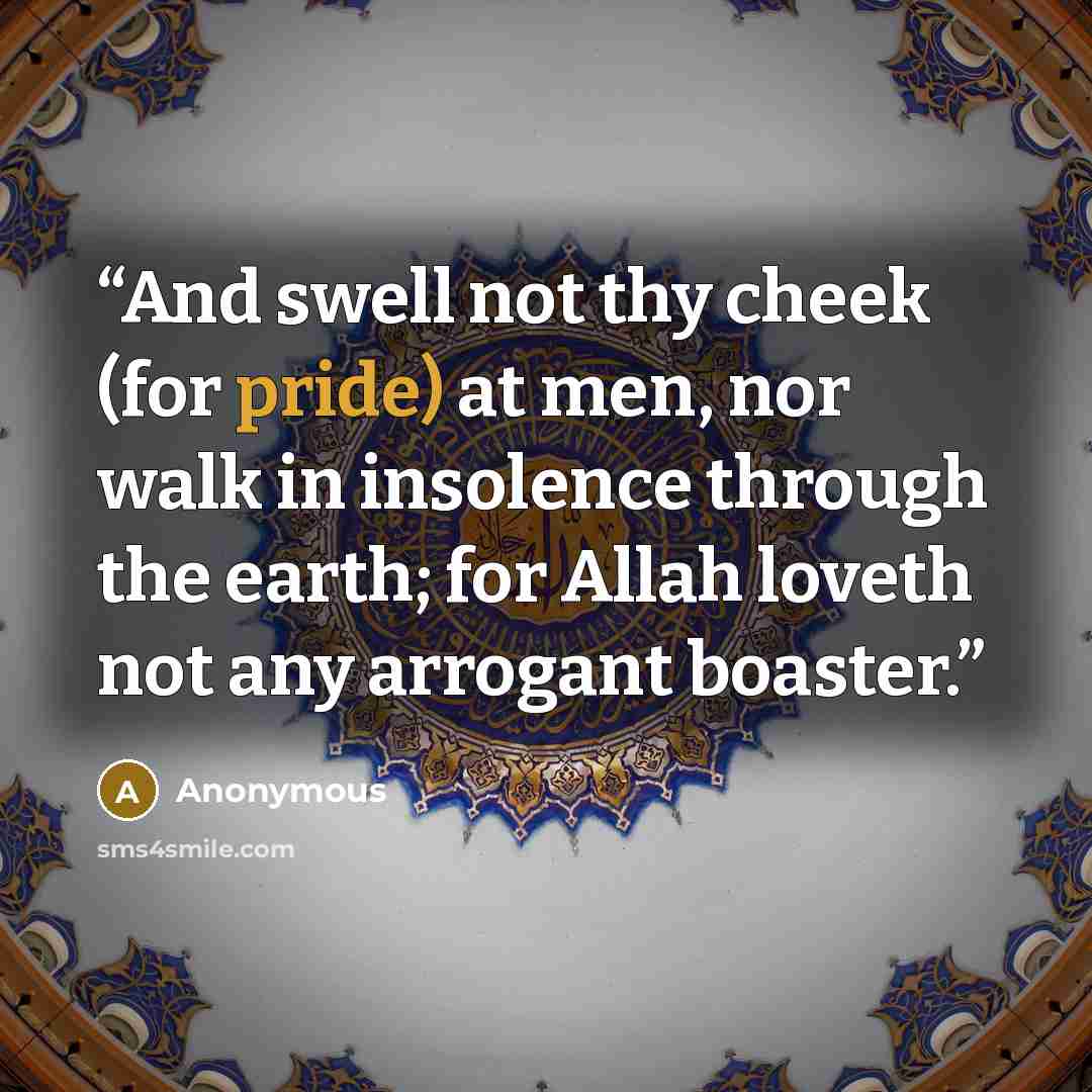 “And swell not thy cheek (for pride) at men, nor walk in insolence through the earth; for Allah loveth not any arrogant boaster.” quote by Anonymous