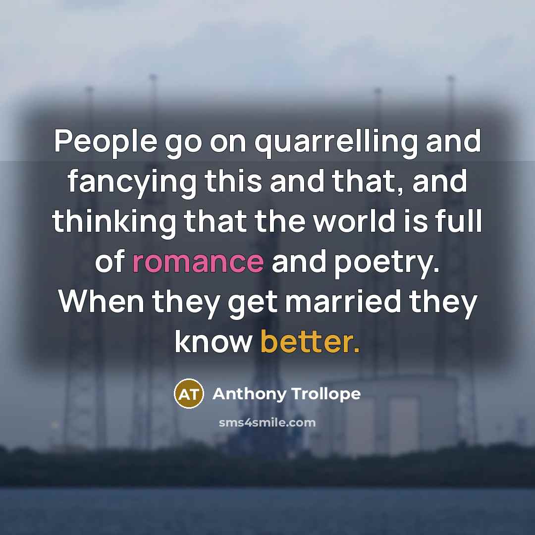 “People go on quarrelling and fancying this and that, and thinking that the world is full of romance and poetry. When they get married they know better.” quote by Anthony Trollope