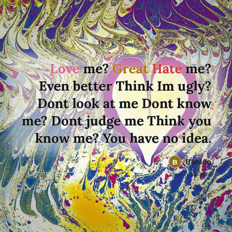 “Love me? Great Hate me? Even better Think Im ugly? Dont look at me Dont know me? Dont judge me Think you know me? You have no idea.” quote by Babloo