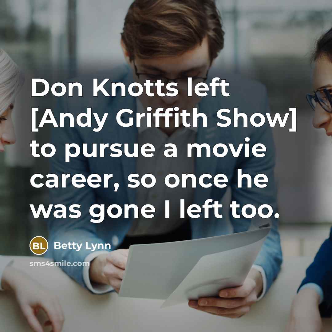 “Don Knotts left [Andy Griffith Show] to pursue a movie career, so once he was gone I left too.” quote by Betty Lynn