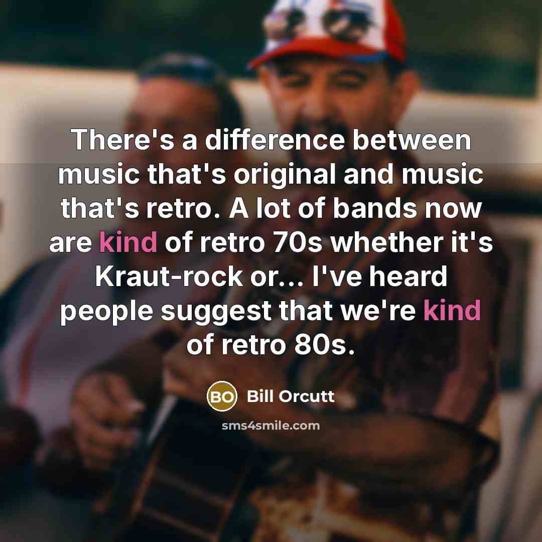 “There's a difference between music that's original and music that's retro. A lot of bands now are kind of retro 70s whether it's Kraut-rock or... I've heard people suggest that we're kind of retro 80s.” quote by Bill Orcutt
