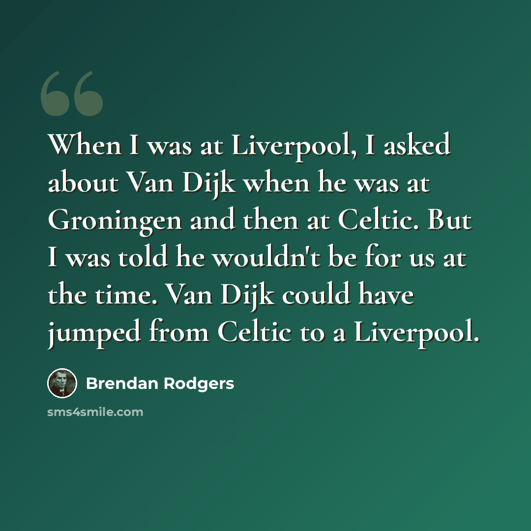 “When I was at Liverpool, I asked about Van Dijk when he was at Groningen and then at Celtic. But I was told he wouldn't be for us at the time. Van Dijk could have jumped from Celtic to a Liverpool.” quote by Brendan Rodgers