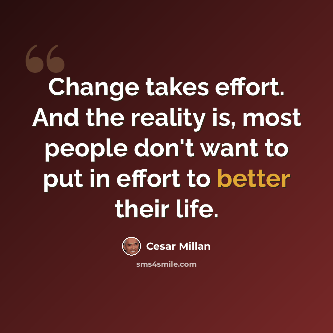 “Change takes effort. And the reality is, most people don't want to put in effort to better their life.” quote by Cesar Millan