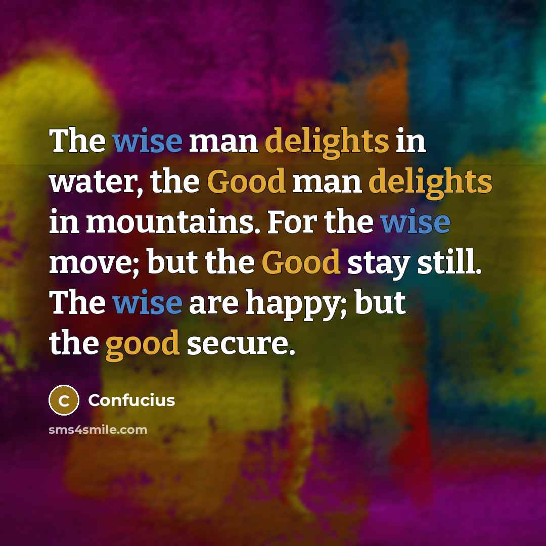 “The wise man delights in water, the Good man delights in mountains. For the wise move; but the Good stay still. The wise are happy; but the good secure.” quote by Confucius