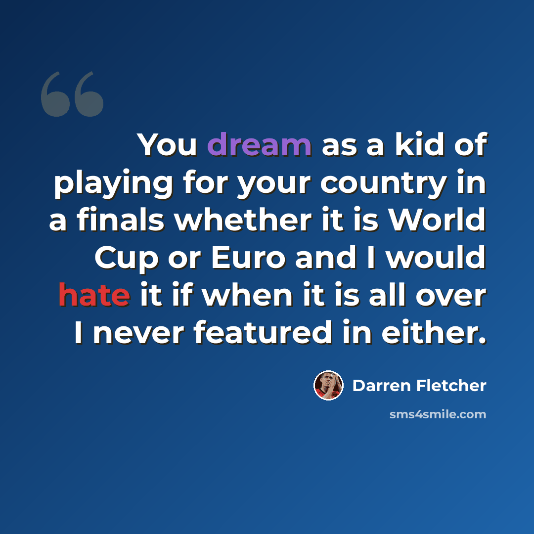 “You dream as a kid of playing for your country in a finals whether it is World Cup or Euro and I would hate it if when it is all over I never featured in either.” quote by Darren Fletcher