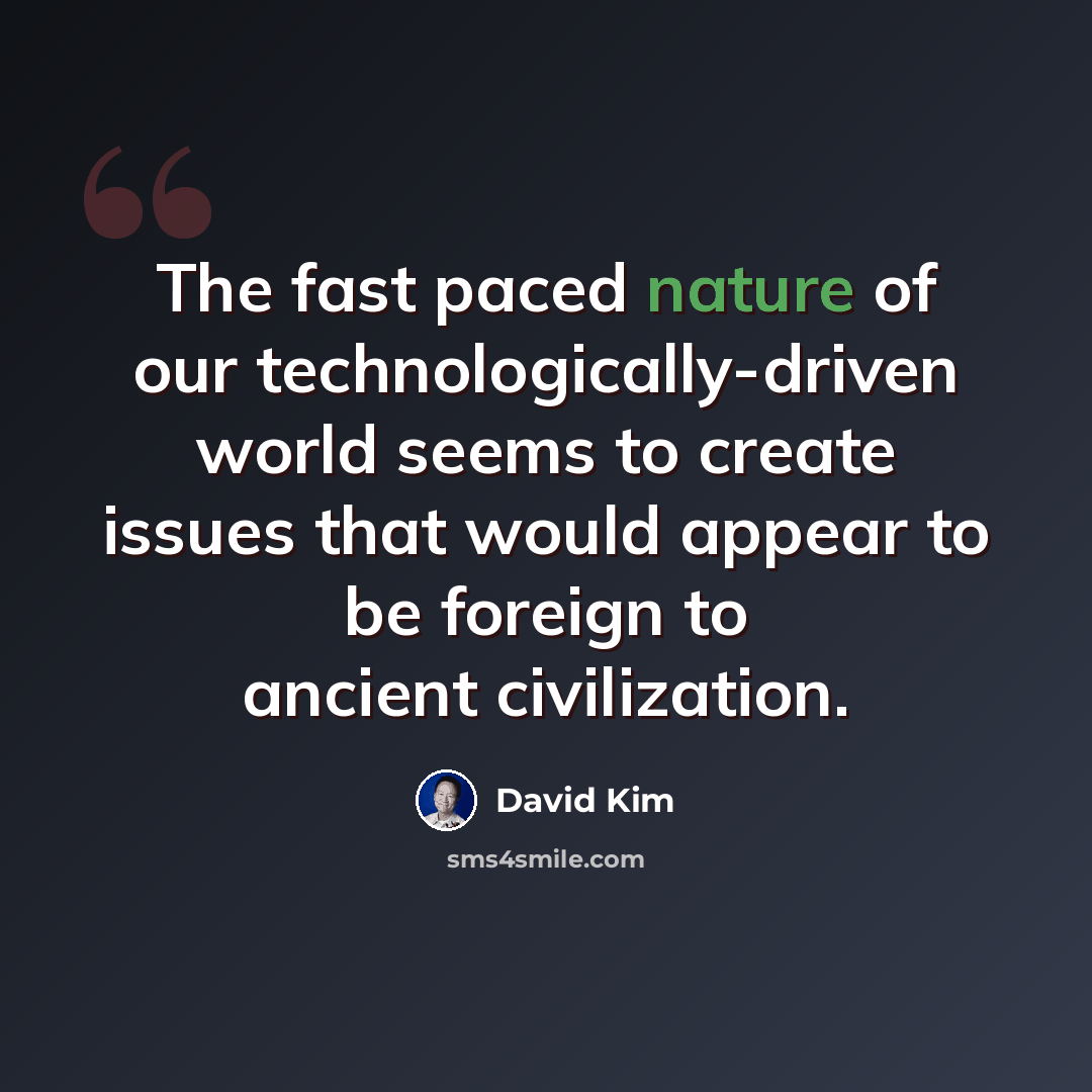 “The fast paced nature of our technologically-driven world seems to create issues that would appear to be foreign to ancient civilization.” quote by David Kim