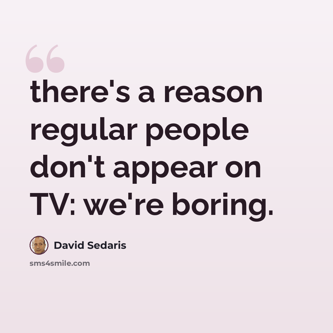 “there's a reason regular people don't appear on TV: we're boring.” quote by David Sedaris