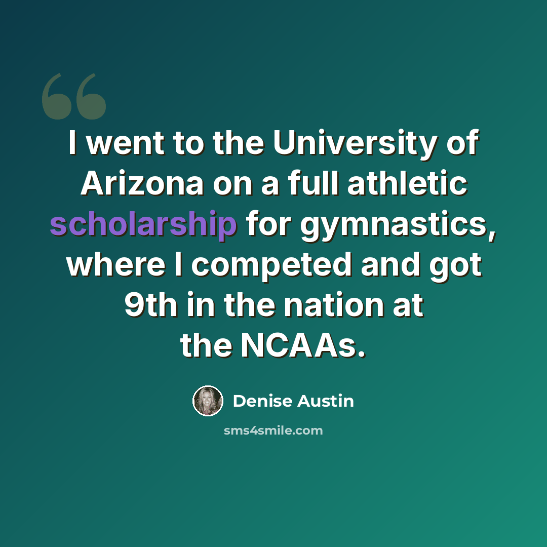 “I went to the University of Arizona on a full athletic scholarship for gymnastics, where I competed and got 9th in the nation at the NCAAs.” quote by Denise Austin